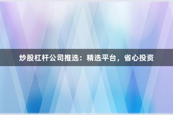 炒股杠杆公司推选：精选平台，省心投资