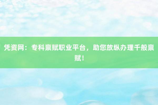 凭资网：专科禀赋职业平台，助您放纵办理千般禀赋！