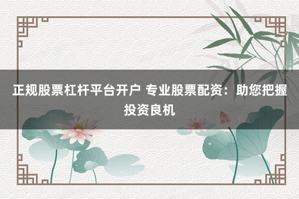 正规股票杠杆平台开户 专业股票配资：助您把握投资良机