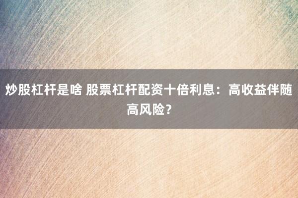 炒股杠杆是啥 股票杠杆配资十倍利息：高收益伴随高风险？