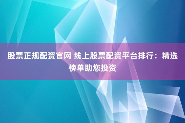 股票正规配资官网 线上股票配资平台排行：精选榜单助您投资
