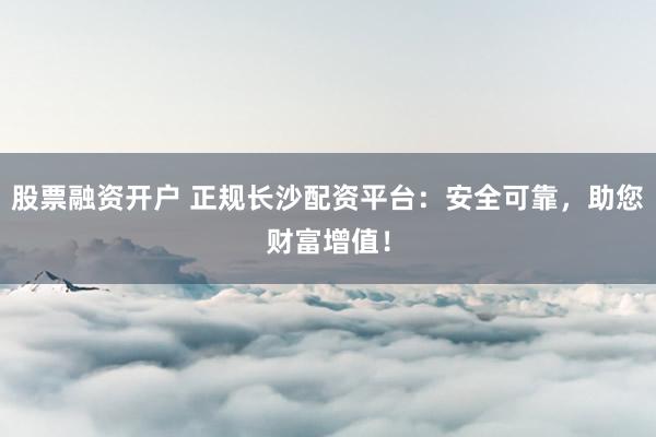 股票融资开户 正规长沙配资平台:安全可靠,助您财富增值!