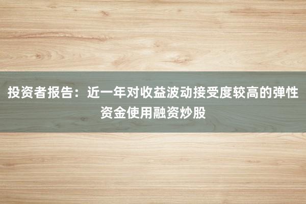 投资者报告:近一年对收益波动接受度较高的弹性资金使用融资炒股