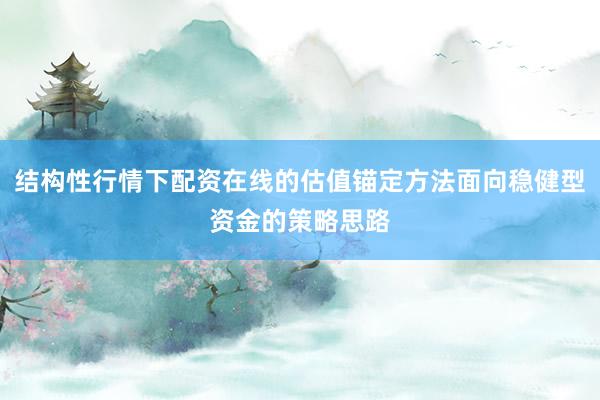 结构性行情下配资在线的估值锚定方法面向稳健型资金的策略思路