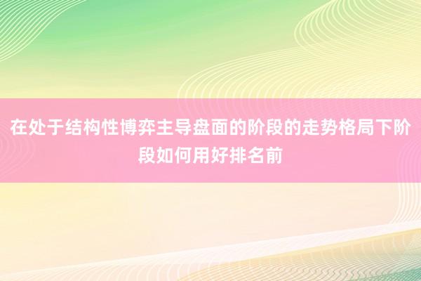 在处于结构性博弈主导盘面的阶段的走势格局下阶段如何用好排名前