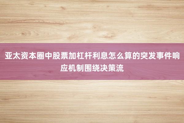 亚太资本圈中股票加杠杆利息怎么算的突发事件响应机制围绕决策流