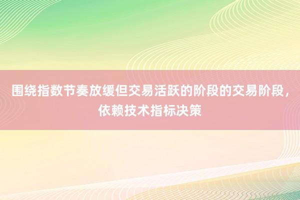 围绕指数节奏放缓但交易活跃的阶段的交易阶段,依赖技术指标决策