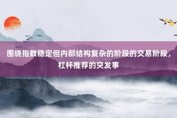 围绕指数稳定但内部结构复杂的阶段的交易阶段，杠杆推荐的突发事