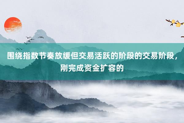 围绕指数节奏放缓但交易活跃的阶段的交易阶段,刚完成资金扩容的