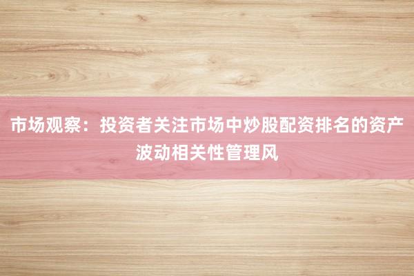 市场观察：投资者关注市场中炒股配资排名的资产波动相关性管理风
