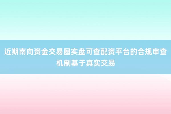 近期南向资金交易圈实盘可查配资平台的合规审查机制基于真实交易