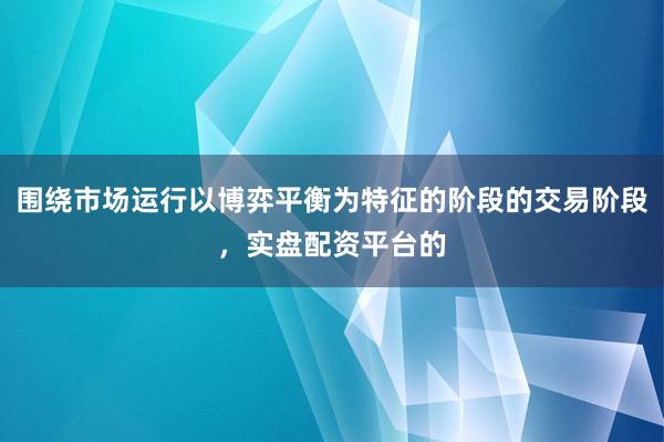 围绕市场运行以博弈平衡为特征的阶段的交易阶段，实盘配资平台的