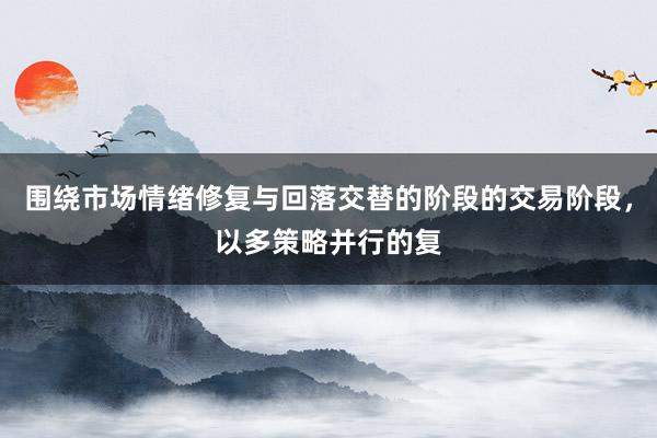 围绕市场情绪修复与回落交替的阶段的交易阶段，以多策略并行的复