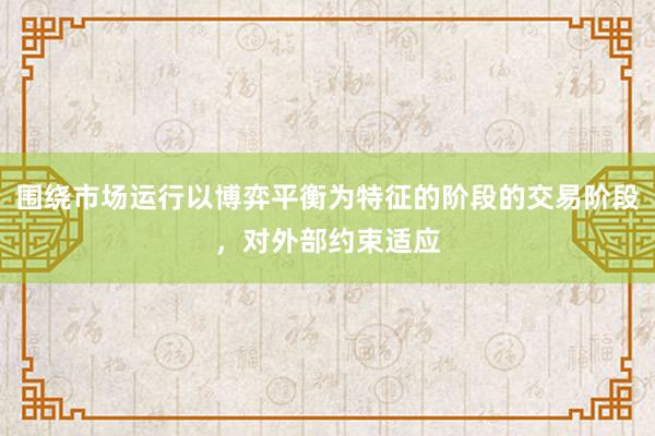 围绕市场运行以博弈平衡为特征的阶段的交易阶段,对外部约束适应