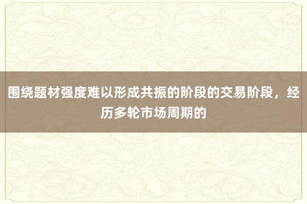 围绕题材强度难以形成共振的阶段的交易阶段,经历多轮市场周期的