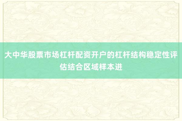 大中华股票市场杠杆配资开户的杠杆结构稳定性评估结合区域样本进
