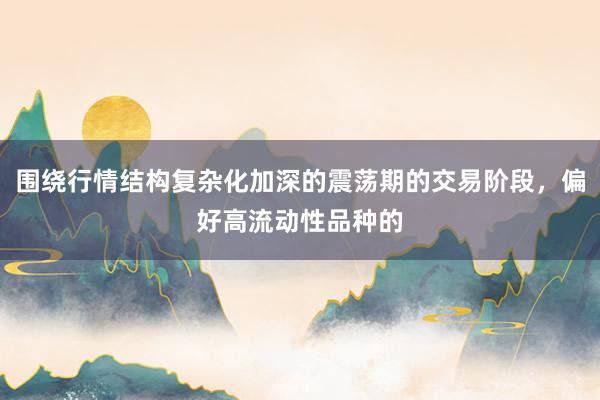围绕行情结构复杂化加深的震荡期的交易阶段，偏好高流动性品种的