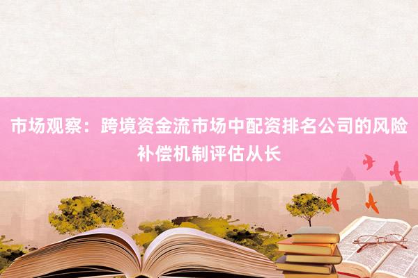 市场观察：跨境资金流市场中配资排名公司的风险补偿机制评估从长