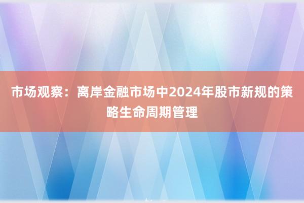市场观察：离岸金融市场中2024年股市新规的策略生命周期管理