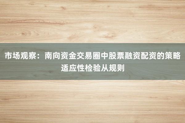市场观察：南向资金交易圈中股票融资配资的策略适应性检验从规则
