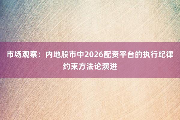 市场观察：内地股市中2026配资平台的执行纪律约束方法论演进