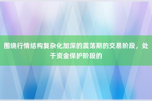 围绕行情结构复杂化加深的震荡期的交易阶段，处于资金保护阶段的