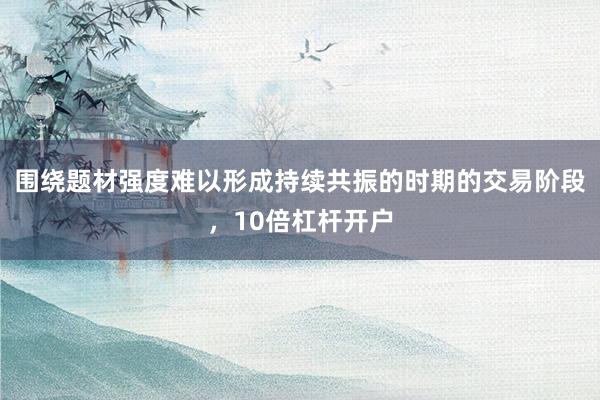 围绕题材强度难以形成持续共振的时期的交易阶段,10倍杠杆开户