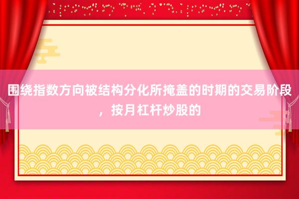 围绕指数方向被结构分化所掩盖的时期的交易阶段，按月杠杆炒股的