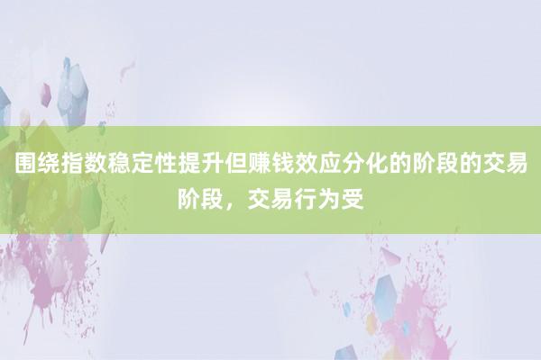 围绕指数稳定性提升但赚钱效应分化的阶段的交易阶段,交易行为受