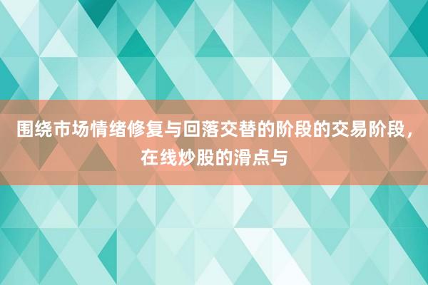 围绕市场情绪修复与回落交替的阶段的交易阶段,在线炒股的滑点与