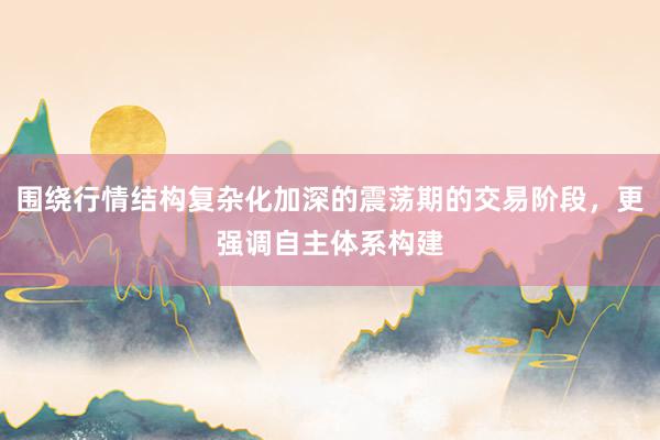围绕行情结构复杂化加深的震荡期的交易阶段,更强调自主体系构建