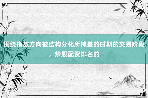 围绕指数方向被结构分化所掩盖的时期的交易阶段，炒股配资排名的