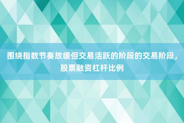 围绕指数节奏放缓但交易活跃的阶段的交易阶段，股票融资杠杆比例