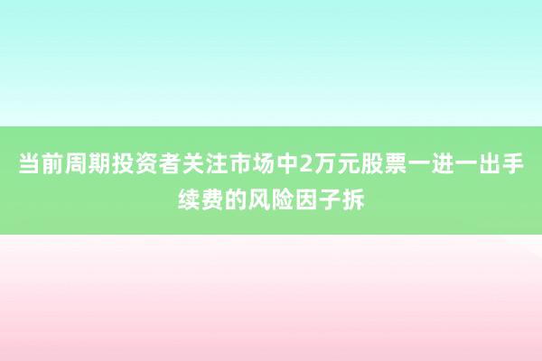 当前周期投资者关注市场中2万元股票一进一出手续费的风险因子拆
