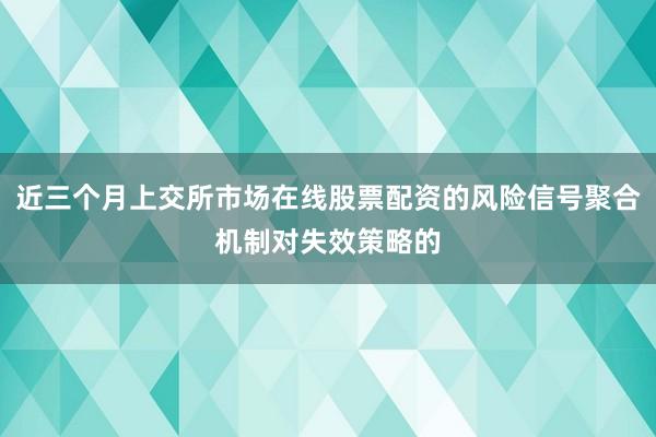 近三个月上交所市场在线股票配资的风险信号聚合机制对失效策略的
