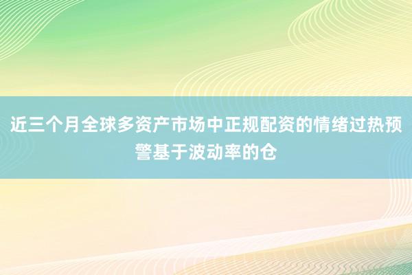 近三个月全球多资产市场中正规配资的情绪过热预警基于波动率的仓