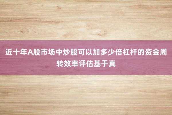 近十年A股市场中炒股可以加多少倍杠杆的资金周转效率评估基于真