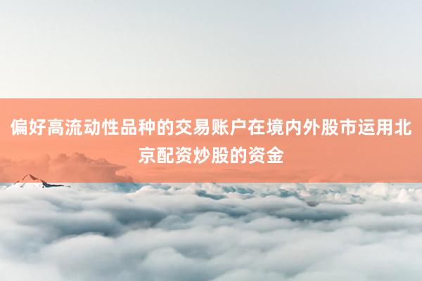 偏好高流动性品种的交易账户在境内外股市运用北京配资炒股的资金