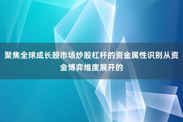 聚焦全球成长股市场炒股杠杆的资金属性识别从资金博弈维度展开的