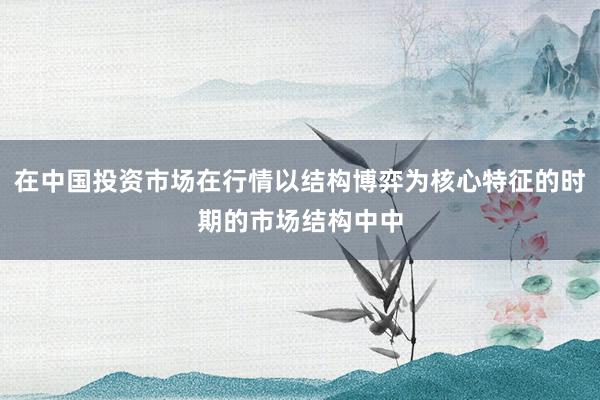 在中国投资市场在行情以结构博弈为核心特征的时期的市场结构中中
