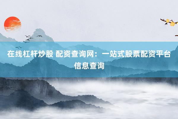 在线杠杆炒股 配资查询网:一站式股票配资平台信息查询