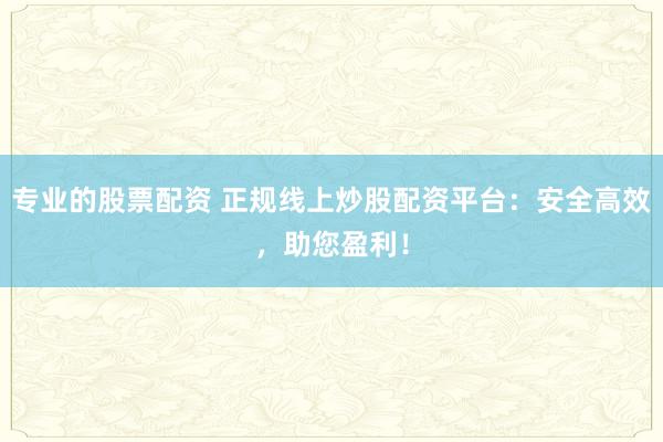 专业的股票配资 正规线上炒股配资平台:安全高效,助您盈利!