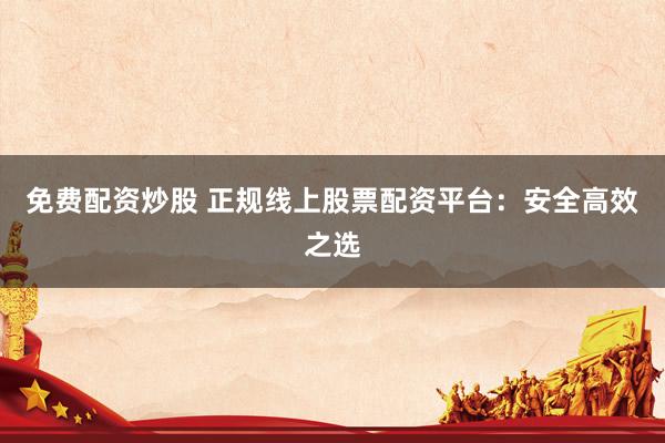 免费配资炒股 正规线上股票配资平台：安全高效之选