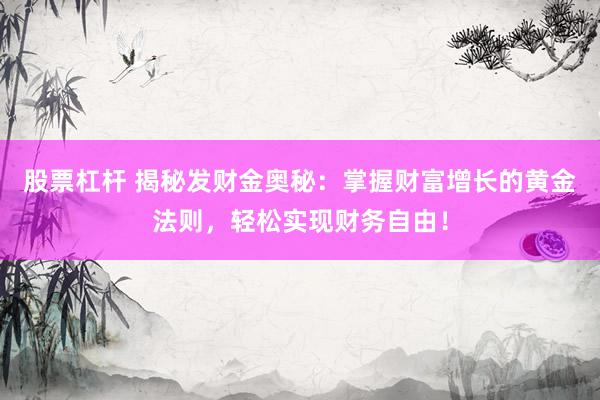 股票杠杆 揭秘发财金奥秘:掌握财富增长的黄金法则,轻松实现财务自由!