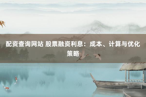 配资查询网站 股票融资利息:成本、计算与优化策略