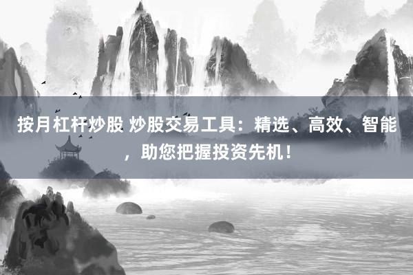 按月杠杆炒股 炒股交易工具:精选、高效、智能,助您把握投资先机!