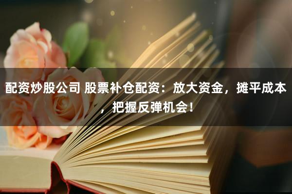 配资炒股公司 股票补仓配资:放大资金,摊平成本,把握反弹机会!
