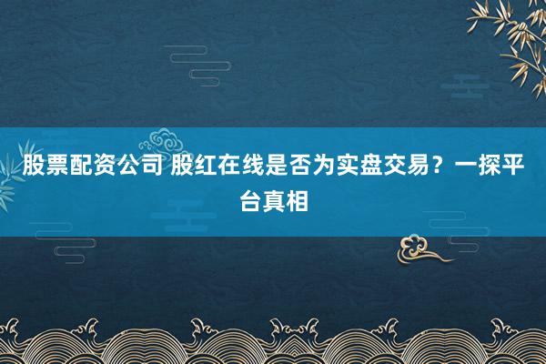 股票配资公司 股红在线是否为实盘交易?一探平台真相