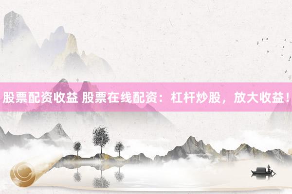 股票配资收益 股票在线配资:杠杆炒股,放大收益!