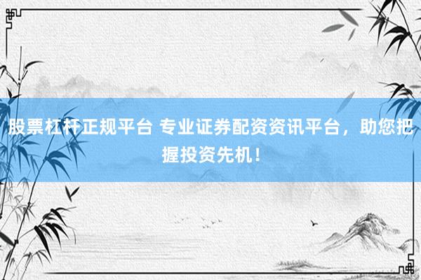 股票杠杆正规平台 专业证券配资资讯平台,助您把握投资先机!